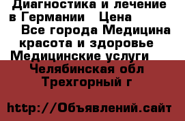 Диагностика и лечение в Германии › Цена ­ 59 000 - Все города Медицина, красота и здоровье » Медицинские услуги   . Челябинская обл.,Трехгорный г.